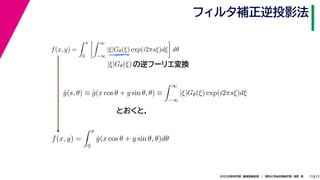 172020年度秋学期　画像情報処理　／　関西大学総合情報学部　浅野　晃
フィルタ補正逆投影法
17
f(x, y) =
π
0
∞
−∞
|ξ|Gθ(ξ) exp(i2πsξ)dξ dθ
の逆フーリエ変換|ξ|Gθ(ξ)
ˆg(s, θ) ≡ ˆg(x cos θ + y sin θ, θ) ≡
∞
−∞
|ξ|Gθ(ξ) exp(i2πsξ)dξ
f(x, y) =
π
0
ˆg(x cos θ + y sin θ, θ)dθ
とおくと，
 
