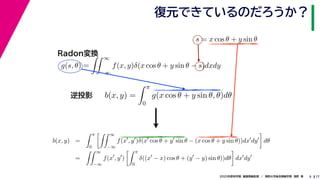 172020年度秋学期　画像情報処理　／　関西大学総合情報学部　浅野　晃
復元できているのだろうか？
9
s = x cos θ + y sin θ
b(x, y) =
π
0
g(x cos θ + y sin θ, θ)dθ
g(s, θ) =
∞
−∞
f(x, y)δ(x cos θ + y sin θ − s)dxdy
Radon変換
逆投影
b(x, y) =
π
0
∞
−∞
f(x , y )δ(x cos θ + y sin θ − (x cos θ + y sin θ))dx dy dθ
=
∞
−∞
f(x , y )
π
0
δ((x − x) cos θ + (y − y) sin θ))dθ dx dy
 