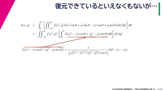 172020年度秋学期　画像情報処理　／　関西大学総合情報学部　浅野　晃
復元できているといえなくもないが…
11
b(x, y) =
π
0
∞
−∞
f(x , y )δ(x cos θ + y sin θ − (x cos θ + y sin θ))dx dy dθ
=
∞
−∞
f(x , y )
π
0
δ((x − x) cos θ + (y − y) sin θ))dθ dx dy
δ((x − x) cos θ + (y − y) sin θ)) =
1
(x − x)2 + (y − y)2 cos(π)
δ(θ − (π − α))
　 　 　
 