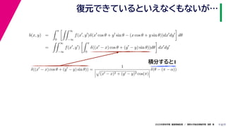 172020年度秋学期　画像情報処理　／　関西大学総合情報学部　浅野　晃
復元できているといえなくもないが…
11
積分すると1
b(x, y) =
π
0
∞
−∞
f(x , y )δ(x cos θ + y sin θ − (x cos θ + y sin θ))dx dy dθ
=
∞
−∞
f(x , y )
π
0
δ((x − x) cos θ + (y − y) sin θ))dθ dx dy
δ((x − x) cos θ + (y − y) sin θ)) =
1
(x − x)2 + (y − y)2 cos(π)
δ(θ − (π − α))
　 　 　
 
