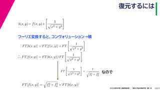 172020年度秋学期　画像情報処理　／　関西大学総合情報学部　浅野　晃
復元するには
12
フーリエ変換すると，コンヴォリューション→積
b(x, y)= f(x, y) ∗
1
x2 + y2
FT[b(x, y)] = FT[f(x, y)] × FT
1
x2 + y2
∴ FT[f(x, y)] = FT[b(x, y)]/FT
1
x2 + y2
FT[f(x, y)] = f2
x + f2
y × FT[b(x, y)]
FT
1
x2 + y2
=
1
f2
x + f2
y
なので
 