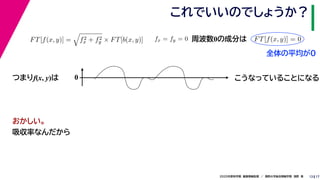 172020年度秋学期　画像情報処理　／　関西大学総合情報学部　浅野　晃
これでいいのでしょうか？
13
つまりf(x, y)は
FT[f(x, y)] = f2
x + f2
y × FT[b(x, y)] fx = fy = 0
　 　
FT[f(x, y)] = 0
　 　
周波数0の成分は
0 こうなっていることになる
おかしい。
吸収率なんだから
全体の平均が0
 