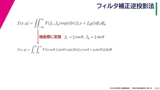 172020年度秋学期　画像情報処理　／　関西大学総合情報学部　浅野　晃
フィルタ補正逆投影法
15
極座標に変換
f(x, y) =
∞
−∞
F(fx, fy) exp(i2π(fxx + fyy))dfxdfy
fx = ξ cos θ, fy = ξ sin θ
f(x, y) =
2π
0
∞
0
F(ξ cos θ, ξ sin θ) exp(i2πξ(x cos θ + y sin θ))ξdξdθ
 
