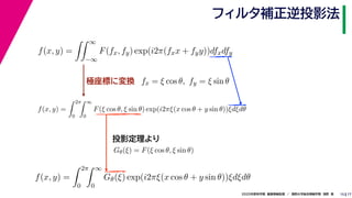 172020年度秋学期　画像情報処理　／　関西大学総合情報学部　浅野　晃
フィルタ補正逆投影法
15
極座標に変換
f(x, y) =
∞
−∞
F(fx, fy) exp(i2π(fxx + fyy))dfxdfy
fx = ξ cos θ, fy = ξ sin θ
f(x, y) =
2π
0
∞
0
F(ξ cos θ, ξ sin θ) exp(i2πξ(x cos θ + y sin θ))ξdξdθ
Gθ(ξ) = F(ξ cos θ, ξ sin θ)
f(x, y) =
2π
0
∞
0
Gθ(ξ) exp(i2πξ(x cos θ + y sin θ))ξdξdθ
投影定理より
 