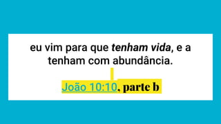 eu vim para que tenham vida, e a
tenham com abundância.
João 10:10, parte b
 