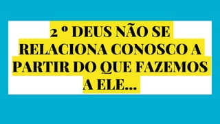 2 º DEUS NÃO SE
RELACIONA CONOSCO A
PARTIR DO QUE FAZEMOS
A ELE...
 