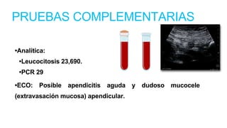 PRUEBAS COMPLEMENTARIAS
•Analítica:
•Leucocitosis 23,690.
•PCR 29
•ECO: Posible apendicitis aguda y dudoso mucocele
(extravasación mucosa) apendicular.
 