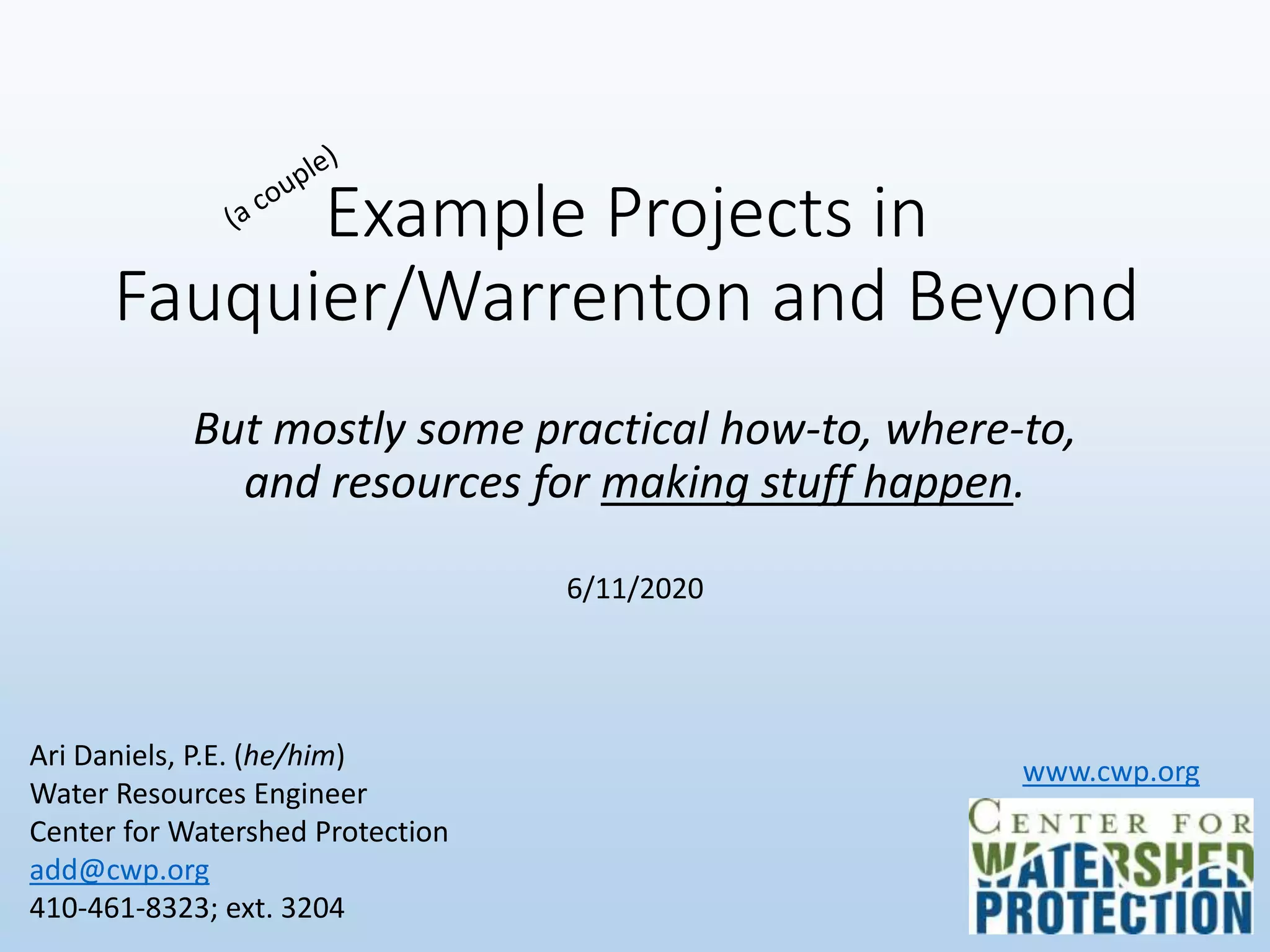 Example Projects in
Fauquier/Warrenton and Beyond
But mostly some practical how-to, where-to,
and resources for making stuff happen.
Ari Daniels, P.E. (he/him)
Water Resources Engineer
Center for Watershed Protection
add@cwp.org
410-461-8323; ext. 3204
6/11/2020
www.cwp.org
 
