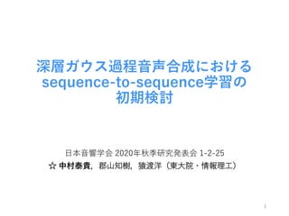 深層ガウス過程音声合成における
sequence-to-sequence学習の
初期検討
日本音響学会 2020年秋季研究発表会 1-2-25
☆ 中村泰貴，郡山知樹，猿渡洋（東大院・情報理工）
1
 