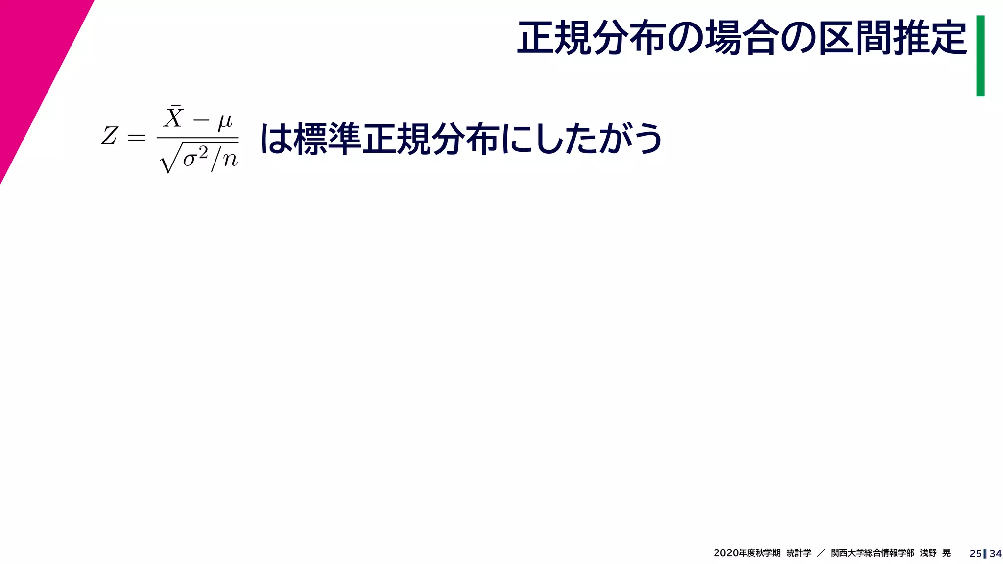 342020年度秋学期　統計学　／　関西大学総合情報学部　浅野　晃
正規分布の場合の区間推定
25
Z =
¯X − µ
σ2/n
は標準正規分布にしたがう
 