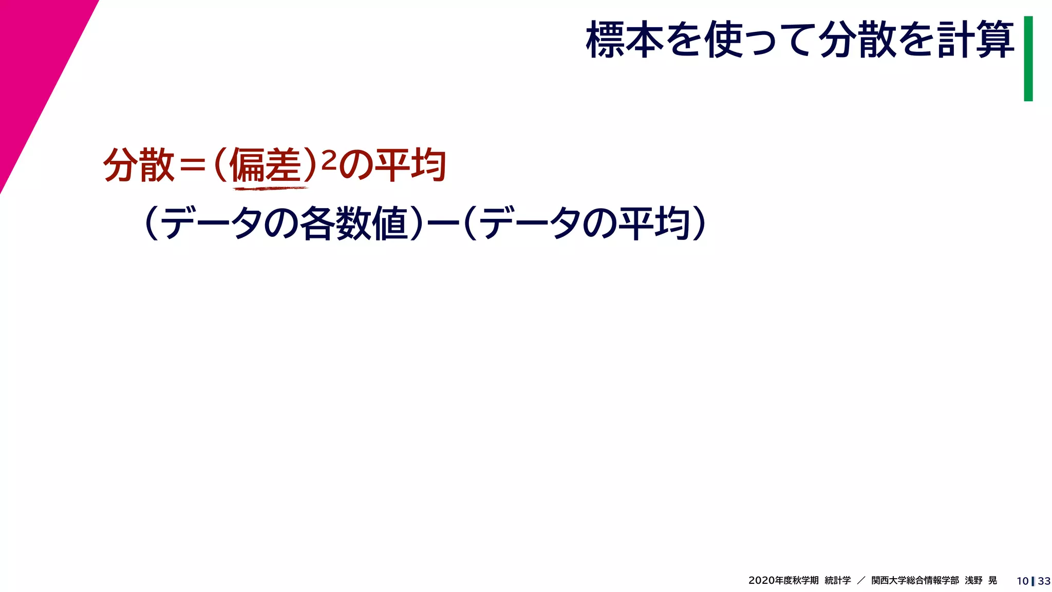 332020年度秋学期　統計学　／　関西大学総合情報学部　浅野　晃
標本を使って分散を計算
10
分散＝(偏差)2の平均
（データの各数値）ー（データの平均）
 