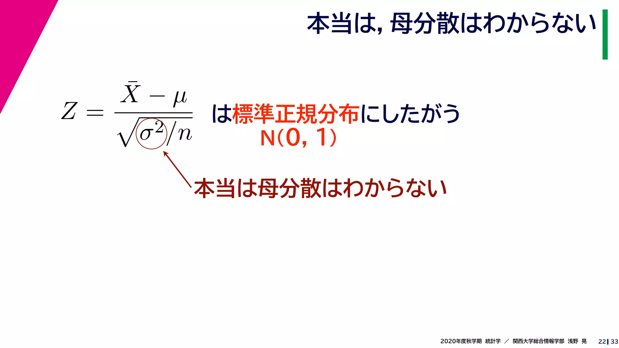 332020年度秋学期　統計学　／　関西大学総合情報学部　浅野　晃
本当は，母分散はわからない
22
Z =
¯X − µ
σ2/n
は標準正規分布にしたがう
N(0, 1)
本当は母分散はわからない
 