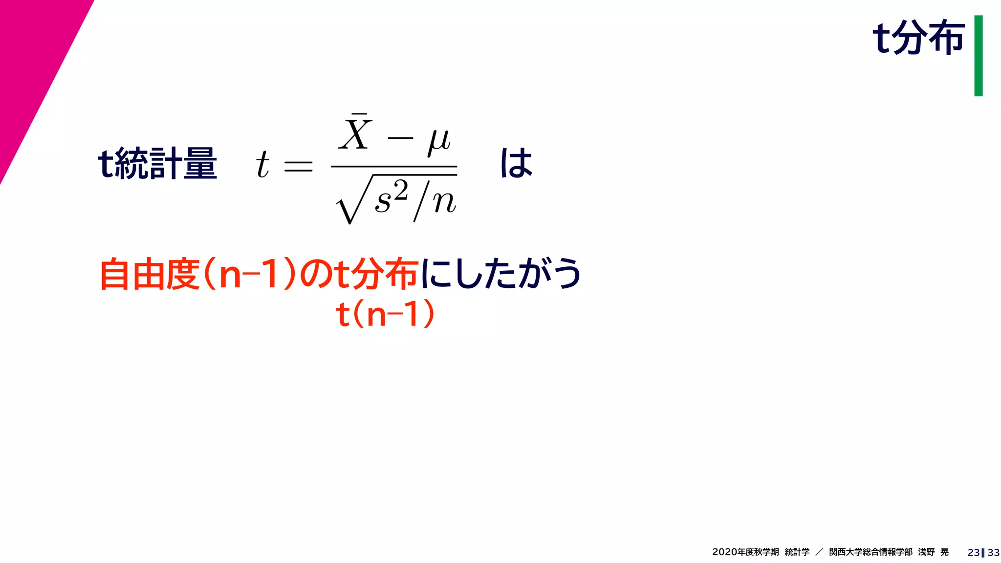 332020年度秋学期　統計学　／　関西大学総合情報学部　浅野　晃
t分布
23
は
t(n–1)
t =
¯X − µ
s2/n
自由度(n–1)のt分布にしたがう
t統計量
 
