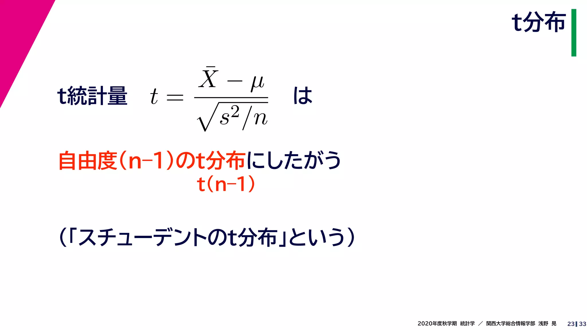 332020年度秋学期　統計学　／　関西大学総合情報学部　浅野　晃
t分布
23
は
t(n–1)
t =
¯X − µ
s2/n
自由度(n–1)のt分布にしたがう
t統計量
（「スチューデントのt分布」という）
 