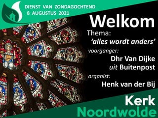 Welkom
Thema:
‘alles wordt anders’
voorganger:
Dhr Van Dijke
uit Buitenpost
organist:
Henk van der Bij
DIENST VAN ZONDAGOCHTEND
8 AUGUSTUS 2021
 