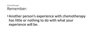 Chemotherapy:
Remember:
•Another person’s experience with chemotherapy
has little or nothing to do with what your
experience will be.
 