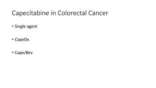 Capecitabine in Colorectal Cancer
• Single agent
• CapeOx
• Cape/Bev
 