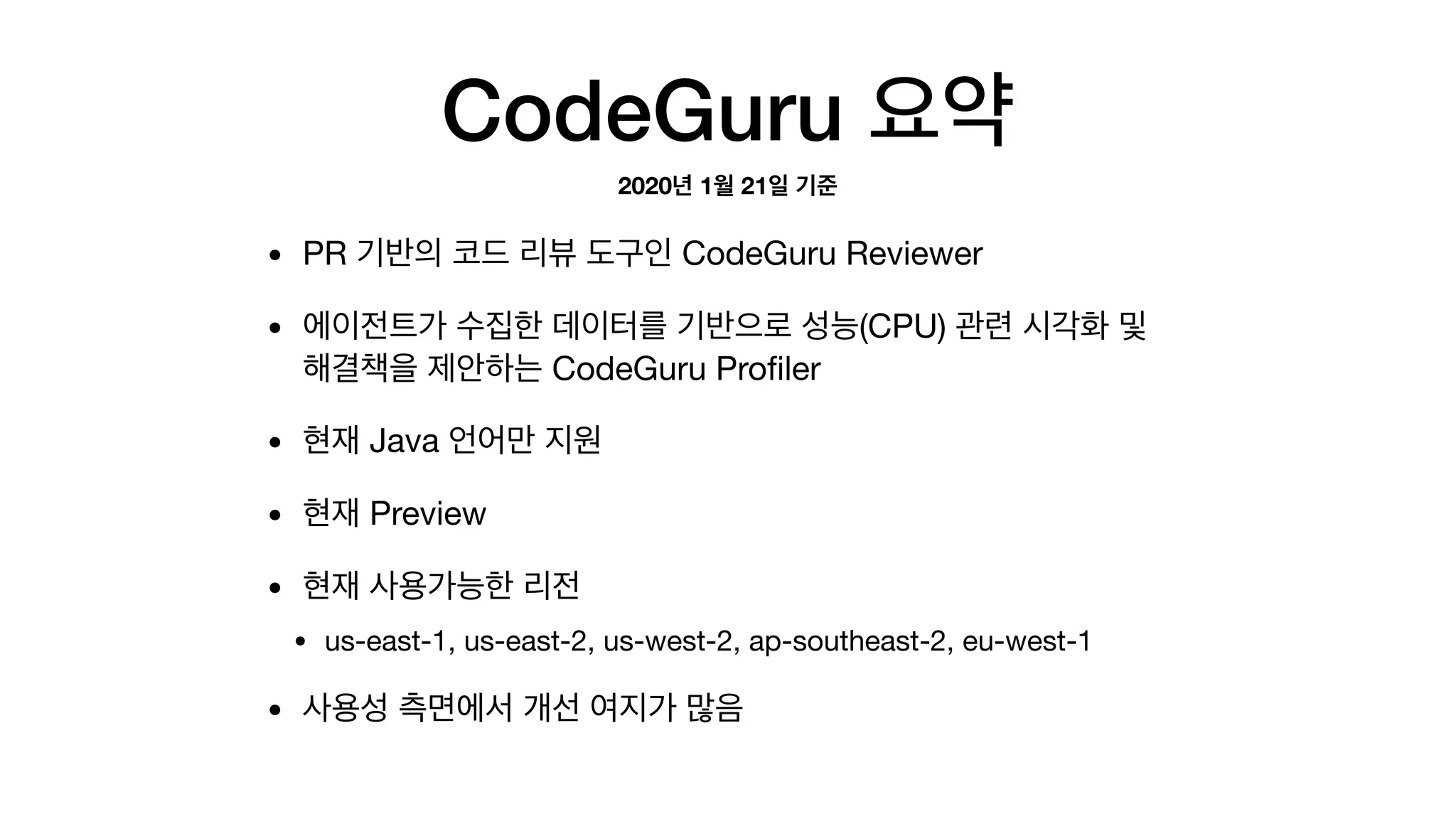 CodeGuru
• PR CodeGuru Reviewer

• (CPU)  
CodeGuru Proﬁler

• Java 

• Preview

• 

• us-east-1, us-east-2, us-west-2, ap-southeast-2, eu-west-1

•
2020 1 21
 