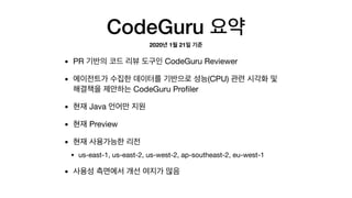 CodeGuru
• PR CodeGuru Reviewer

• (CPU)  
CodeGuru Proﬁler

• Java 

• Preview

• 

• us-east-1, us-east-2, us-west-2, ap-southeast-2, eu-west-1

•
2020 1 21
 