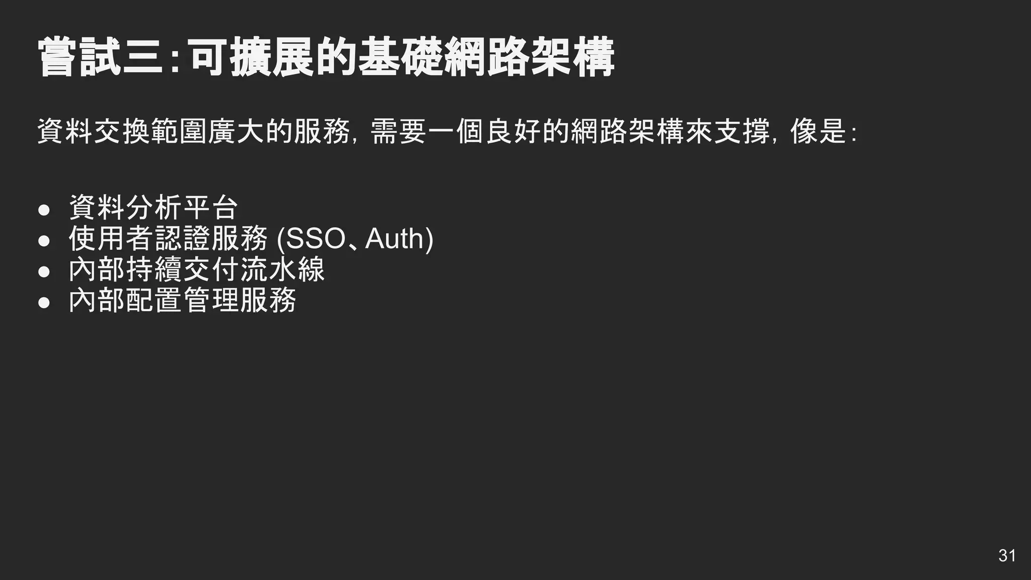 嘗試三：可擴展的基礎網路架構
資料交換範圍廣大的服務，需要一個良好的網路架構來支撐，像是：
● 資料分析平台
● 使用者認證服務 (SSO、Auth)
● 內部持續交付流水線
● 內部配置管理服務
31
 