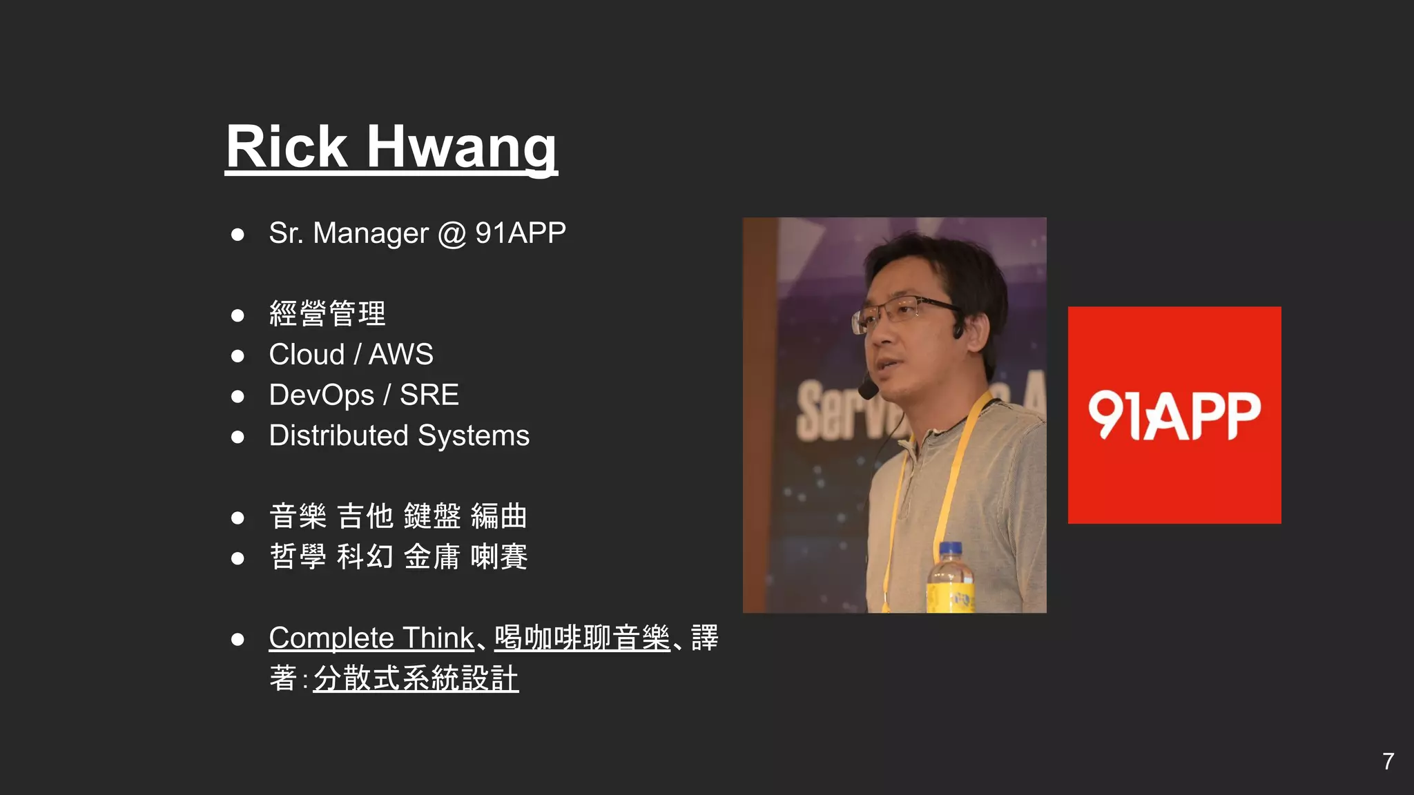 ● Sr. Manager @ 91APP
● 經營管理
● Cloud / AWS
● DevOps / SRE
● Distributed Systems
● 音樂 吉他 鍵盤 編曲
● 哲學 科幻 金庸 喇賽
● Complete Think、喝咖啡聊音樂、譯
著：分散式系統設計
Rick Hwang
7
 