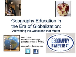 Geography Education in
the Era of Globalization:
Answering the Questions that Matter
Seth Dixon
Rhode Island College
@ProfessorDixon #APHG
geographyeducation.org
 