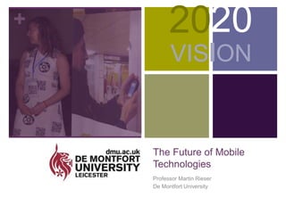 +
The Future of Mobile
Technologies
Professor Martin Rieser
De Montfort University
2020
VISION
 