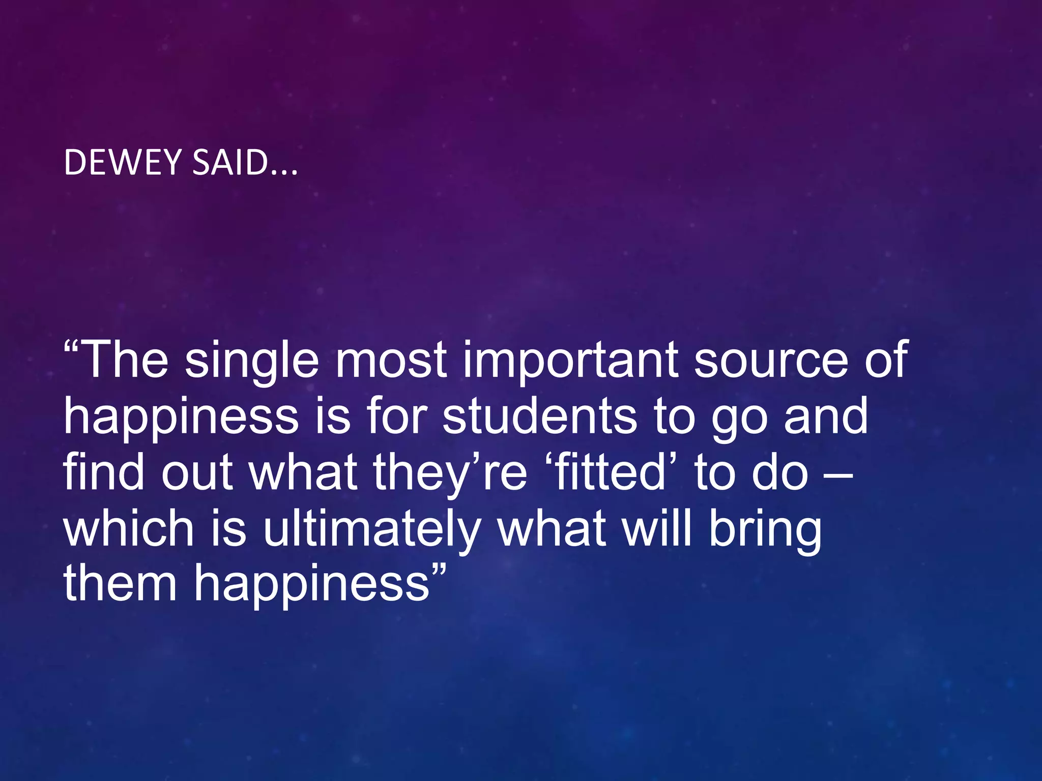 DEWEY SAID...
“The single most important source of
happiness is for students to go and
find out what they’re ‘fitted’ to do –
which is ultimately what will bring
them happiness”
 
