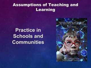 Practice in
Schools and
Communities
Assumptions of Teaching and
Learning
 