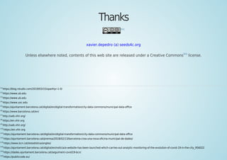 Thanks
[92]
xavier.depedro (a) seeds4c.org
Unless elsewhere noted, contents of this web site are released under a Creative Commons[93]
license.
[1]
https://blog.rstudio.com/2019/03/15/sparklyr-1-0/
[2]
https://www.ub.edu
[3]
https://www.ub.edu
[4]
https://www.uoc.edu
[5]
https://ajuntament.barcelona.cat/digital/en/digital-transformation/city-data-commons/municipal-data-oﬃce
[6]
https://www.barcelona.cat/en/
[7]
http://ueb.vhir.org/
[8]
https://en.vhir.org
[9]
http://ueb.vhir.org/
[10]
https://en.vhir.org
[11]
https://ajuntament.barcelona.cat/digital/en/digital-transformation/city-data-commons/municipal-data-oﬃce
[12]
https://ajuntament.barcelona.cat/premsa/2018/02/13/barcelona-crea-una-nova-oﬁcina-municipal-de-dades/
[13]
https://www.bcn.cat/estadistica/angles/
[14]
https://ajuntament.barcelona.cat/digital/en/noticia/a-website-has-been-launched-which-carries-out-analytic-monitoring-of-the-evolution-of-covid-19-in-the-city_956022
[15]
https://dades.ajuntament.barcelona.cat/seguiment-covid19-bcn/
[16]
https://publiccode.eu/
 