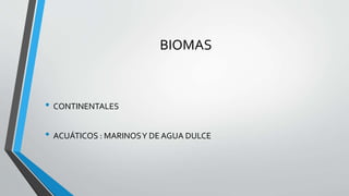 BIOMAS
• CONTINENTALES
• ACUÁTICOS : MARINOSY DE AGUA DULCE
 