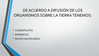 DE ACUERDO A DIFUSIÓN DE LOS
ORGANISMOS SOBRE LATIERRATENEMOS:
• COSMOPOLITAS
• ENDÉMICOS
• EN DISYUNCIÓN AREAL
 