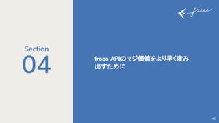 04 freee APIのマジ価値をより早く産み
出すために 
43
Section
 