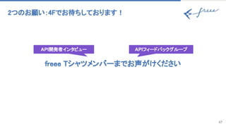 47
2つのお願い：4Fでお待ちしております！ 
freee Tシャツメンバーまでお声がけください 
API開発者インタビュー APIフィードバックグループ
 