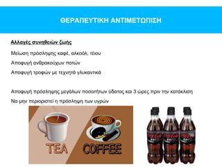 ΘΕΡΑΠΕΥΤΙΚΗ ΑΝΤΙΜΕΤΩΠΙΣΗ
Αλλαγές συνηθειών ζωής
Μείωση πρόσληψης καφέ, αλκοόλ, τέιου
Αποφυγή ανθρακούχων ποτών
Αποφυγή τροφών με τεχνητά γλυκαντικά
Αποφυγή πρόσληψης μεγάλων ποσοτήτων ύδατος και 3 ώρες πριν την κατάκλιση
Να μην περιοριστεί η πρόσληψη των υγρών
 