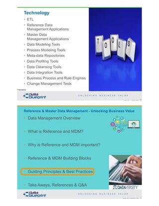 Technology
• ETL
• Reference Data
Management Applications
• Master Data
Management Applications
• Data Modeling Tools
• Process Modeling Tools
• Meta-data Repositories
• Data Profiling Tools
• Data Cleansing Tools
• Data Integration Tools
• Business Process and Rule Engines
• Change Management Tools
61Copyright 2020 by Data Blueprint Slide #
Knowledge © 2009 by DAMA International
Copyright 2020 by Data Blueprint Slide # X
• Data Management Overview
• What is Reference and MDM?
• Why is Reference and MDM important?
• Reference & MDM Building Blocks
• Guiding Principles & Best Practices
• Take Aways, References & Q&A
Reference & Master Data Management - Unlocking Business Value
 