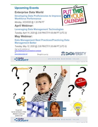 Upcoming Events
Enterprise Data World
Developing Data Proficiencies to Improve
Workforce Performance
Monday, 3/23/2020 @ 1:30 PM PT
April Webinar:
Leveraging Data Management Technologies
Tuesday, April 14, 2020 @ 2:00 PM ET/11:00 AM PT (UTC-5)
May Webinar:
Data Management Best Practices/Practicing Data
Management Better
Tuesday, May 12, 2020 @ 2:00 PM ET/11:00 AM PT (UTC-5)
Sign up for webinars at:
www.datablueprint.com/webinar-schedule
or
www.dataversity.net
69Copyright 2020 by Data Blueprint Slide #
Brought to you by:
+ =
Questions?
70Copyright 2020 by Data Blueprint Slide #
It’s your turn!
Use the chat feature or Twitter
(#dataed) to submit your
questions now!
 