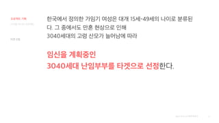 40
[출처] 2019 보건행정학회지
한국에서 정의한 가임기 여성은 대개 15세-49세의 나이로 분류된
다. 그 중에서도 만혼 현상으로 인해
3040세대의 고령 산모가 늘어남에 따라
임신을 계획중인
3040세대 난임부부를 타겟으로 선정한다.
타겟 선정
디지털 미디어 프로젝트
프로젝트 기획
 