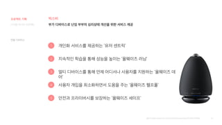 48
빅스비
개인화 서비스를 제공하는 ‘유저 센트릭’
부가 디바이스로 난임 부부의 심리상태 개선을 위한 서비스 제공
1
지속적인 학습을 통해 성능을 높이는 ‘올웨이즈 러닝’
2
멀티 디바이스를 통해 언제 어디서나 사용자를 지원하는 ‘올웨이즈 데
어’
3
사용자 개입을 최소화하면서 도움을 주는 ‘올웨이즈 헬프풀’
4
안전과 프라이버시를 보장하는 ‘올웨이즈 세이프’
5
[출처] https://www.mk.co.kr/news/business/view/2019/01/28206/
연동 디바이스
디지털 미디어 프로젝트
프로젝트 기획
 
