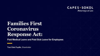 © 2020 Capes Sokol 1
Families First
Coronavirus
Response Act:
Paid Medical Leave and Paid Sick Leave for Employees
Traci Dale Pupillo, Shareholder
 