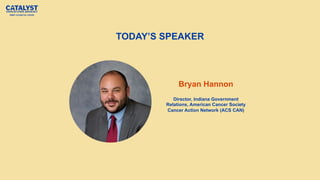 TODAY’S SPEAKER
Bryan Hannon
Director, Indiana Government
Relations, American Cancer Society
Cancer Action Network (ACS CAN)
 