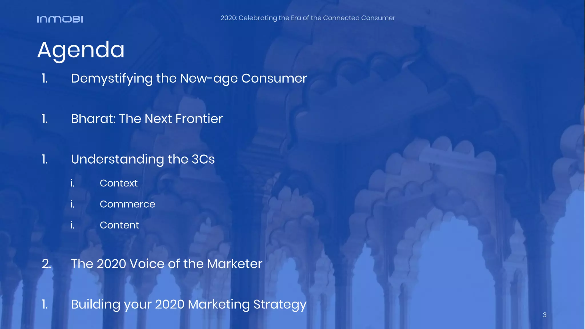 Agenda
1. Demystifying the New-age Consumer
1. Bharat: The Next Frontier
1. Understanding the 3Cs
i. Context
i. Commerce
i. Content
2. The 2020 Voice of the Marketer
1. Building your 2020 Marketing Strategy
2020: Celebrating the Era of the Connected Consumer
3
 