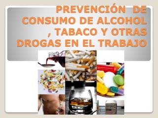 PREVENCIÓN DE
CONSUMO DE ALCOHOL
, TABACO Y OTRAS
DROGAS EN EL TRABAJO
 