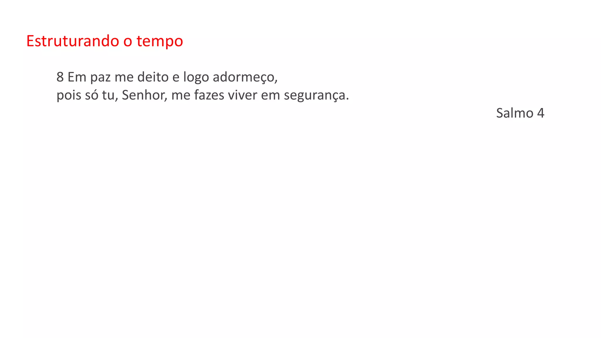 Estruturando o tempo
8 Em paz me deito e logo adormeço,
pois só tu, Senhor, me fazes viver em segurança.
Salmo 4
 