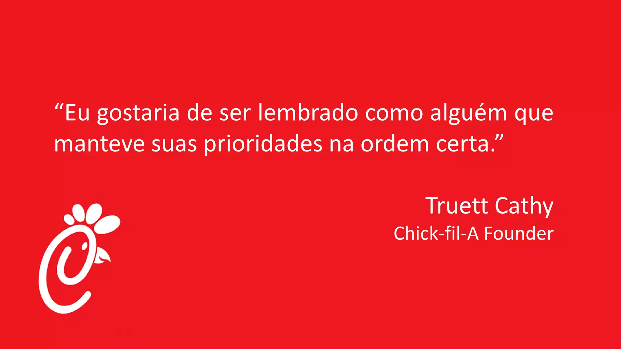 “Eu gostaria de ser lembrado como alguém que
manteve suas prioridades na ordem certa.”
Truett Cathy
Chick-fil-A Founder
 