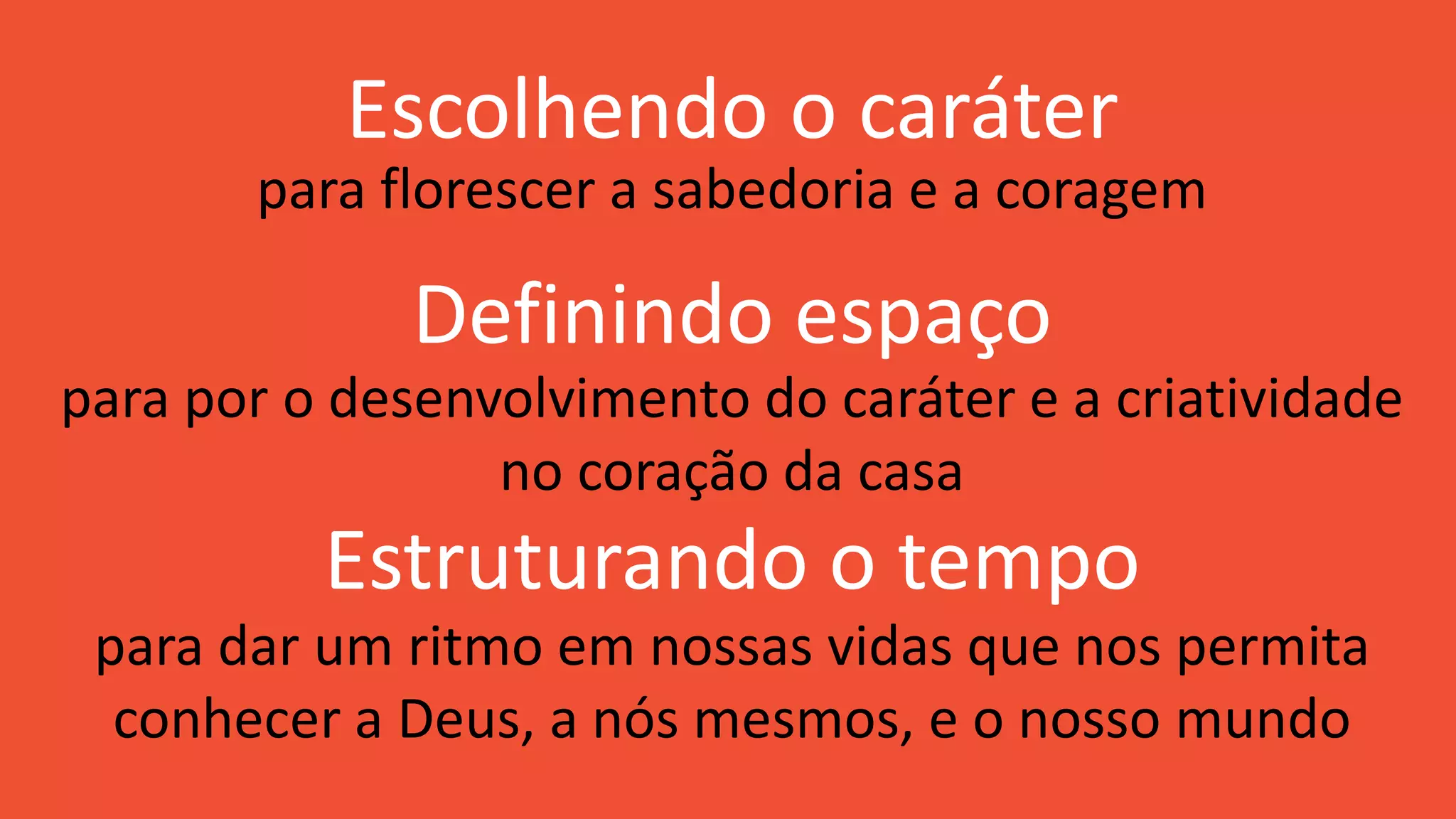 Escolhendo o caráter
Definindo espaço
Estruturando o tempo
para florescer a sabedoria e a coragem
para por o desenvolvimento do caráter e a criatividade
no coração da casa
para dar um ritmo em nossas vidas que nos permita
conhecer a Deus, a nós mesmos, e o nosso mundo
 