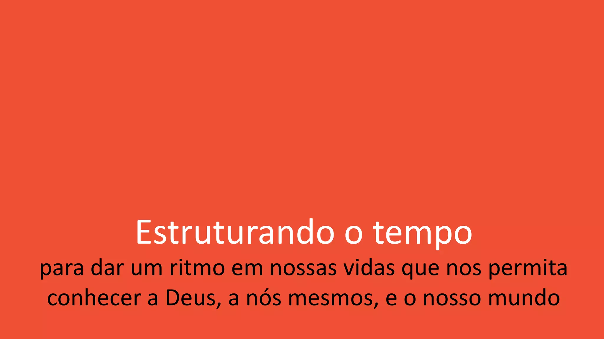 Estruturando o tempo
para dar um ritmo em nossas vidas que nos permita
conhecer a Deus, a nós mesmos, e o nosso mundo
 