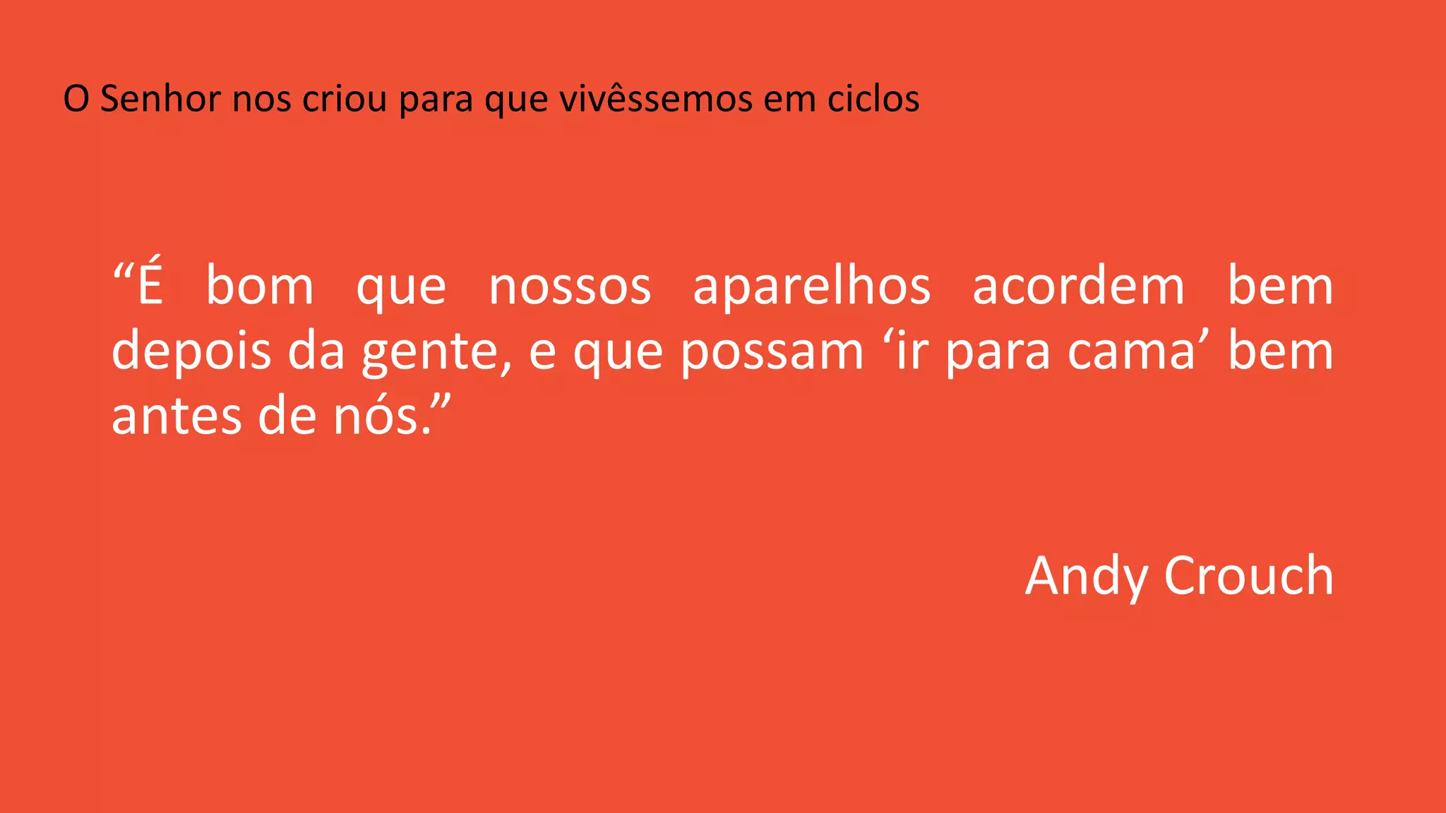 “É bom que nossos aparelhos acordem bem
depois da gente, e que possam ‘ir para cama’ bem
antes de nós.”
Andy Crouch
O Senhor nos criou para que vivêssemos em ciclos
 