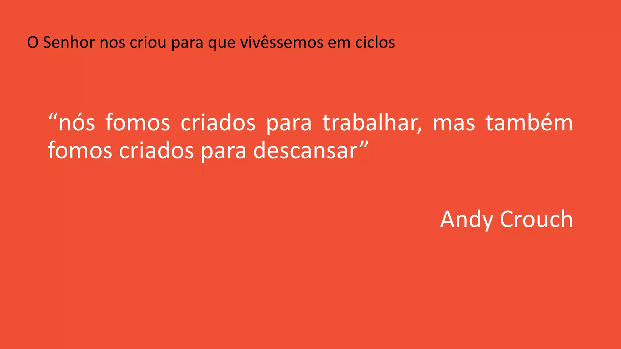 “nós fomos criados para trabalhar, mas também
fomos criados para descansar”
Andy Crouch
O Senhor nos criou para que vivêssemos em ciclos
 
