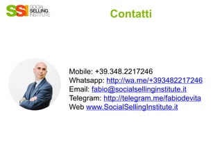 Contatti
Mobile: +39.348.2217246
Whatsapp: http://wa.me/+393482217246
Email: fabio@socialsellinginstitute.it
Telegram: http://telegram.me/fabiodevita
Web www.SocialSellingInstitute.it
 